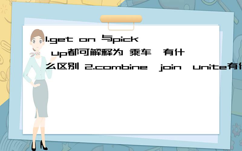 1.get on 与pick up都可解释为 乘车,有什么区别 2.combine,join,unite有什么区别 3.英语中；算一句话吗3.如i thought he was a criminal;这句话以分号结束在写下一句是首字母是否需大写