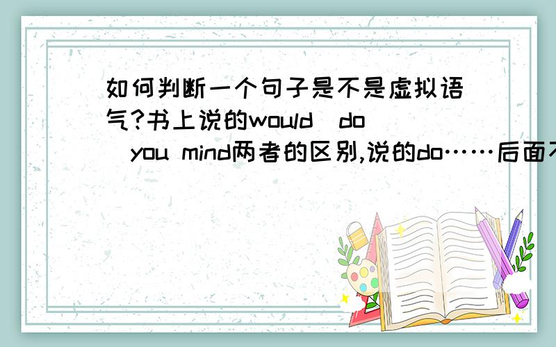 如何判断一个句子是不是虚拟语气?书上说的would（do）you mind两者的区别,说的do……后面不用虚拟语气.那——you mind if i use your computer to type a report?应该填什么东西?我现在都混淆了