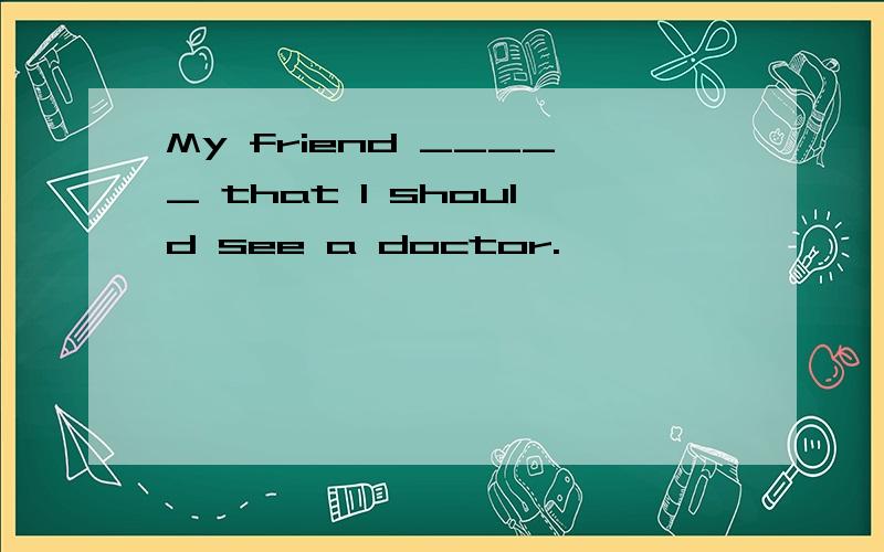 My friend _____ that I should see a doctor.