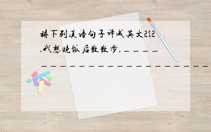 将下列汉语句子译成英文212．我想晚饭后散散步._____________________________ 13．他花了28元钱买了双新鞋._____________________________