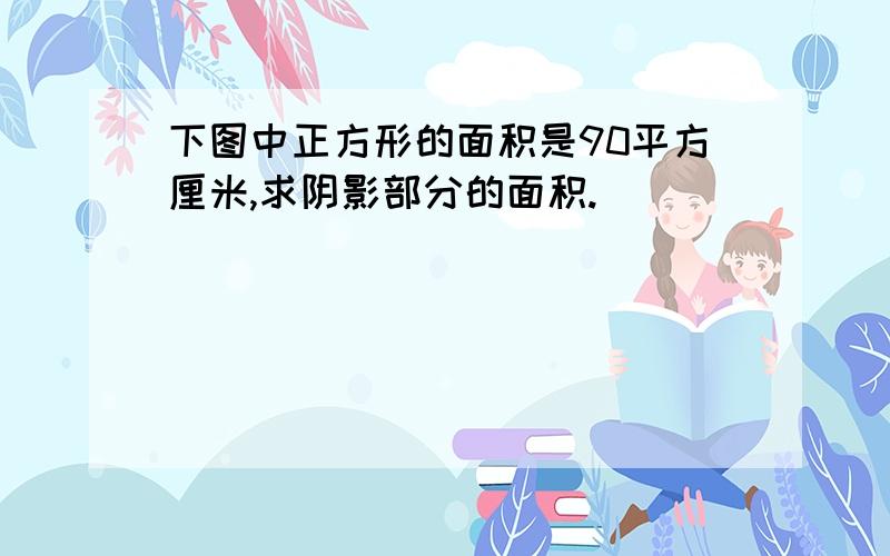 下图中正方形的面积是90平方厘米,求阴影部分的面积.