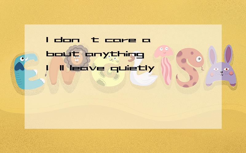 I don't care about anything,I'll leave quietly