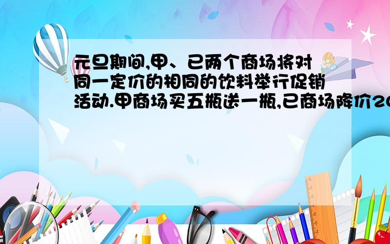 元旦期间,甲、已两个商场将对同一定价的相同的饮料举行促销活动.甲商场买五瓶送一瓶,已商场降价20%.王老师要为班级60位同学买一瓶这样的饮料,到哪个商场购买便宜