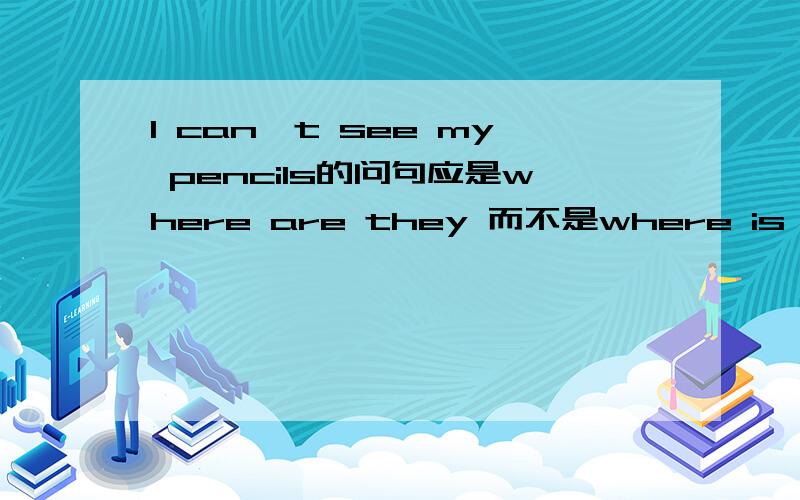 I can't see my pencils的问句应是where are they 而不是where is it吧,