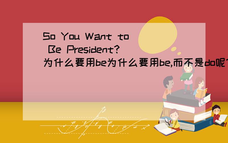 So You Want to Be President?为什么要用be为什么要用be,而不是do呢?