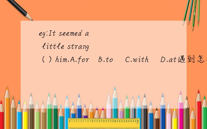 eg:It seemed a little strang ( ) him.A.for   B.to    C.with    D.at遇到怎样的形容词时用for和to?这一题答案又是什么?