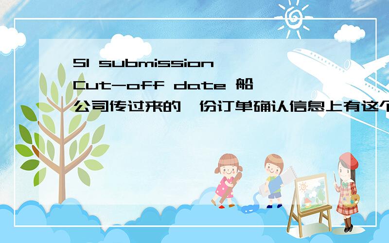 SI submission Cut-off date 船公司传过来的一份订单确认信息上有这个时间,请问是不是补料提交截止时间?