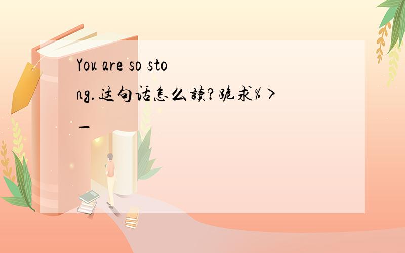 You are so stong.这句话怎么读?跪求%>_