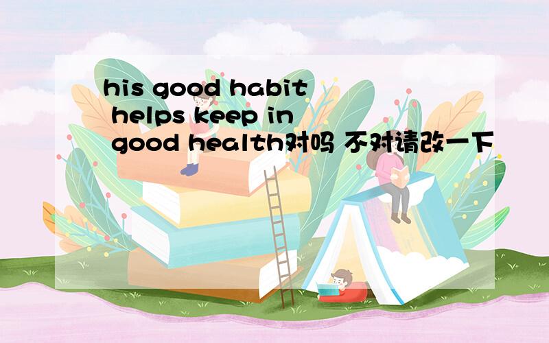 his good habit helps keep in good health对吗 不对请改一下