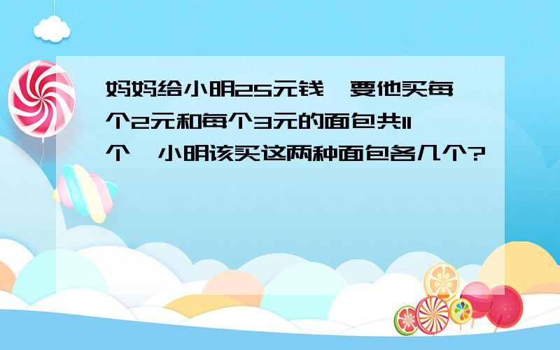 妈妈给小明25元钱,要他买每个2元和每个3元的面包共11个,小明该买这两种面包各几个?