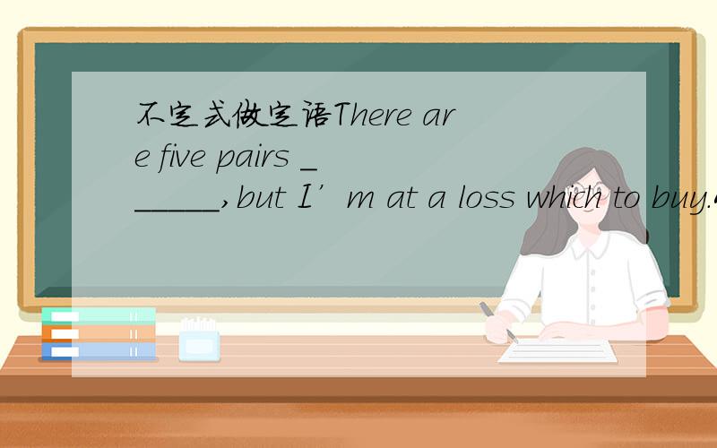 不定式做定语There are five pairs ______,but I’m at a loss which to buy.A.to be chosen B.to choose from C.to choose D.for choosing为什么不选 A 有5双将被选择 C 也可以啊 有5双将被选择