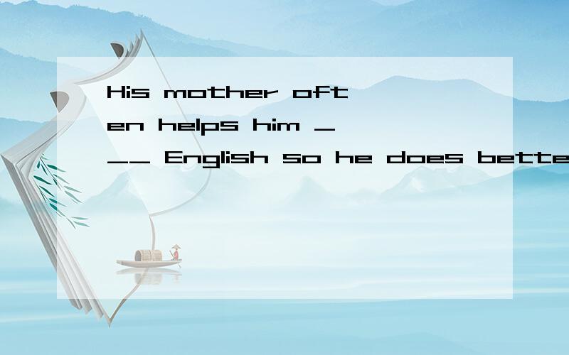 His mother often helps him ___ English so he does better ___ English than others.;A.with; in B.on; in C.in; with D.with; at