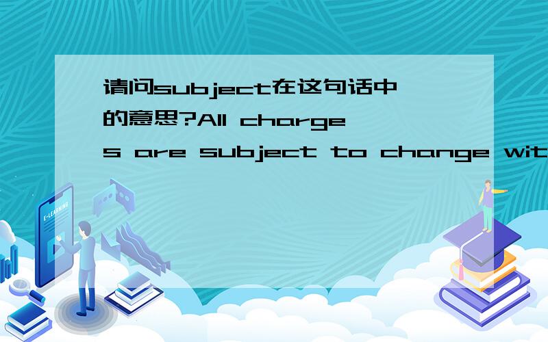 请问subject在这句话中的意思?All charges are subject to change without prior notice.