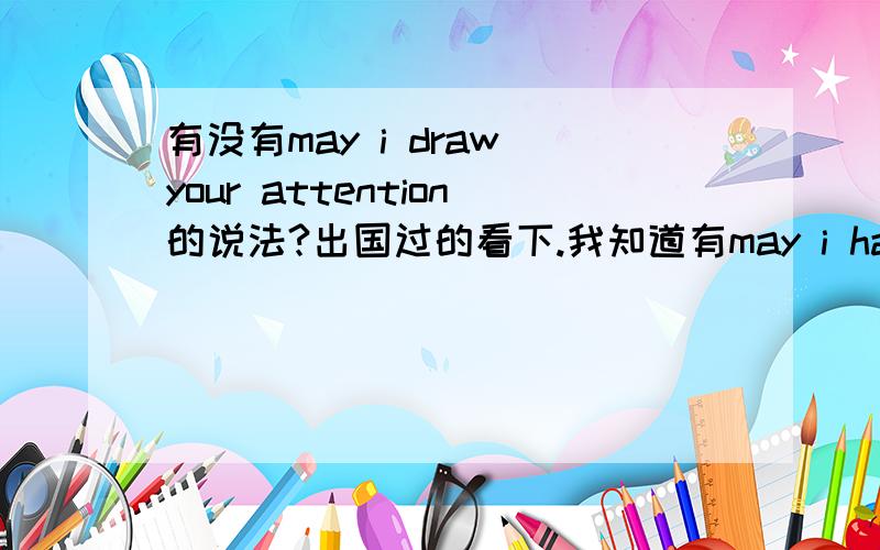 有没有may i draw your attention的说法?出国过的看下.我知道有may i have your attention.但是用draw口语中有没有的?