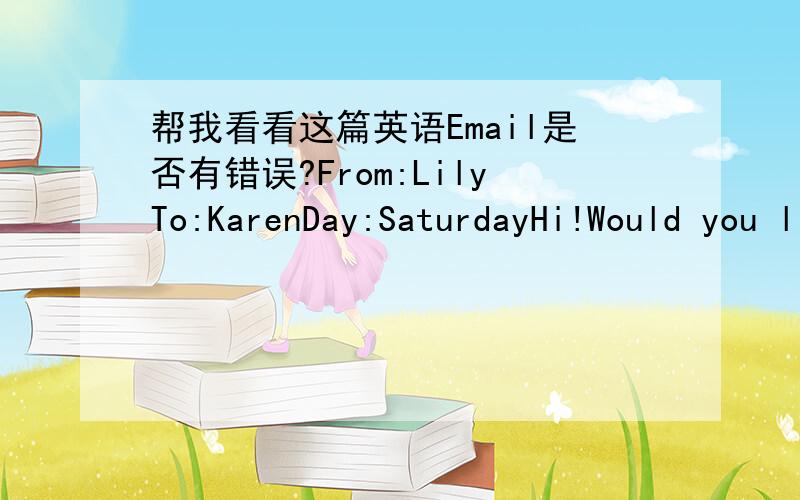 帮我看看这篇英语Email是否有错误?From:LilyTo:KarenDay:SaturdayHi!Would you like to go to an English party with me?It's on Saturday ,from seven Pm.to eight past Pm.And the English party at Butterfly Theatre.Best wishes,Lily