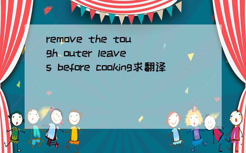 remove the tough outer leaves before cooking求翻译