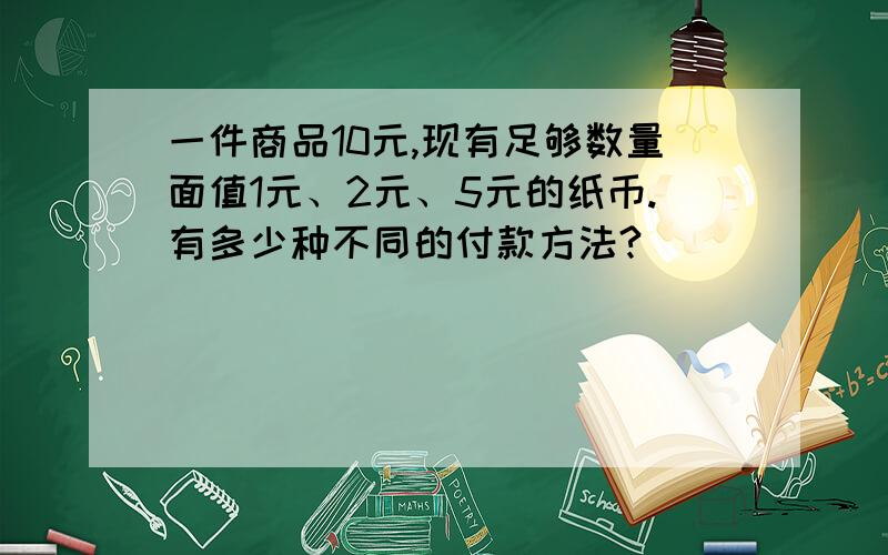 一件商品10元,现有足够数量面值1元、2元、5元的纸币.有多少种不同的付款方法?