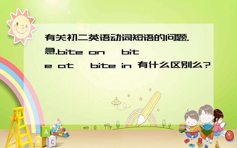 有关初二英语动词短语的问题.急.bite on ,bite at ,bite in 有什么区别么?