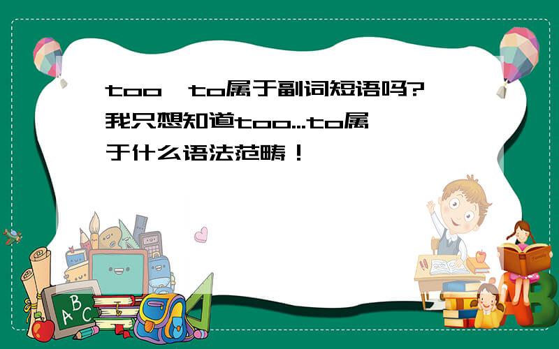 too…to属于副词短语吗?我只想知道too...to属于什么语法范畴！