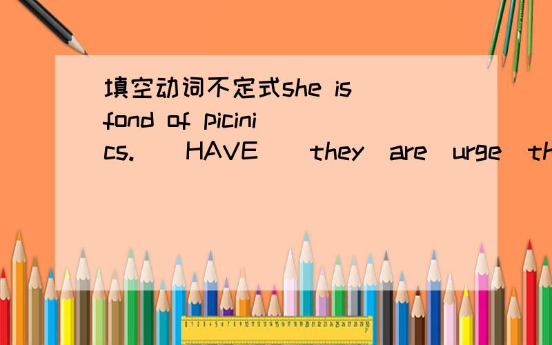 填空动词不定式she is fond of picinics.(　HAVE）．they　are　urge　their　citizens　more　waste．( recycle)john is thinking about abroad.(study)she warned him late.(not be)