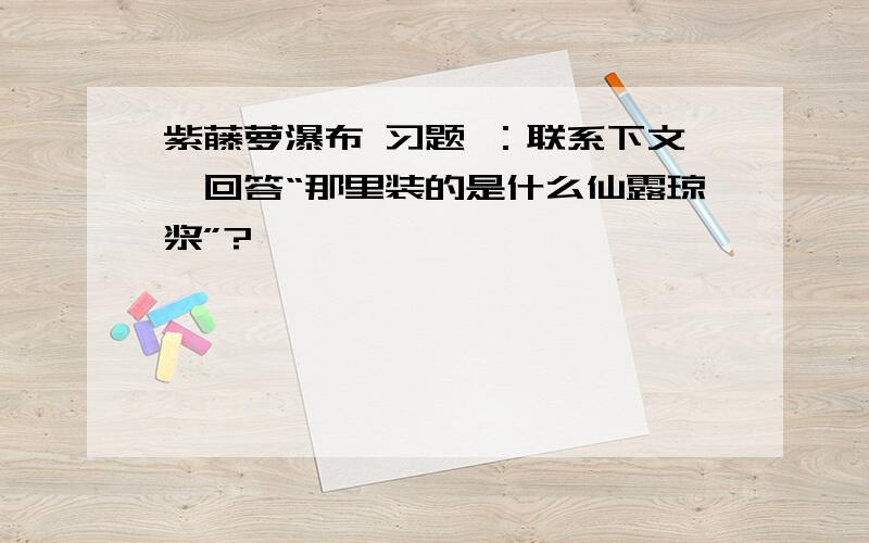 紫藤萝瀑布 习题 ：联系下文,回答“那里装的是什么仙露琼浆”?