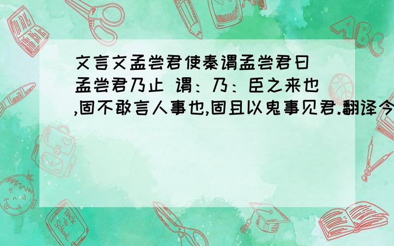 文言文孟尝君使秦谓孟尝君曰 孟尝君乃止 谓：乃：臣之来也,固不敢言人事也,固且以鬼事见君.翻译今秦四塞之国,譬若虎口,而君入之,则臣不知君所出矣.翻译