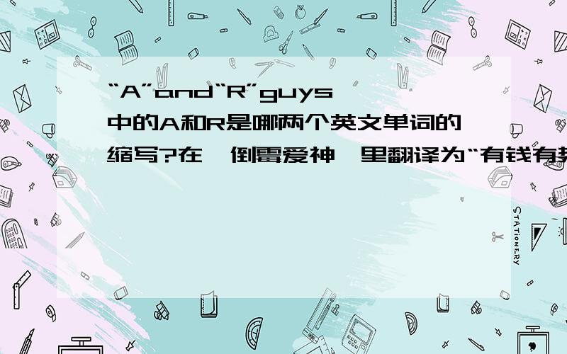 “A”and“R”guys 中的A和R是哪两个英文单词的缩写?在《倒霉爱神》里翻译为“有钱有势的人”。