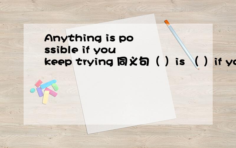 Anything is possible if you keep trying 同义句（ ）is （ ）if you keep trying