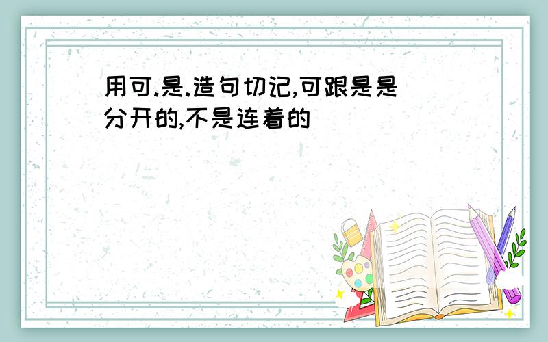 用可.是.造句切记,可跟是是分开的,不是连着的