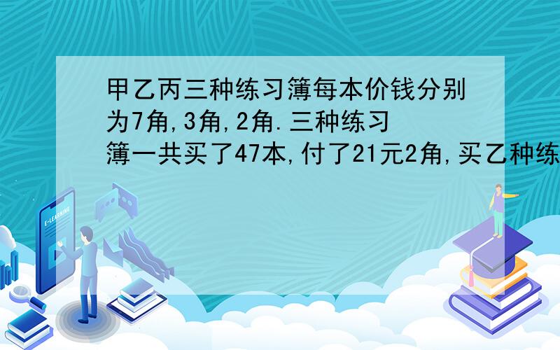 甲乙丙三种练习簿每本价钱分别为7角,3角,2角.三种练习簿一共买了47本,付了21元2角,买乙种练习簿的丙种练习簿的2倍.三种练习簿各买了多少本?【列方程解,要求写出解方程的过程,不能直接给