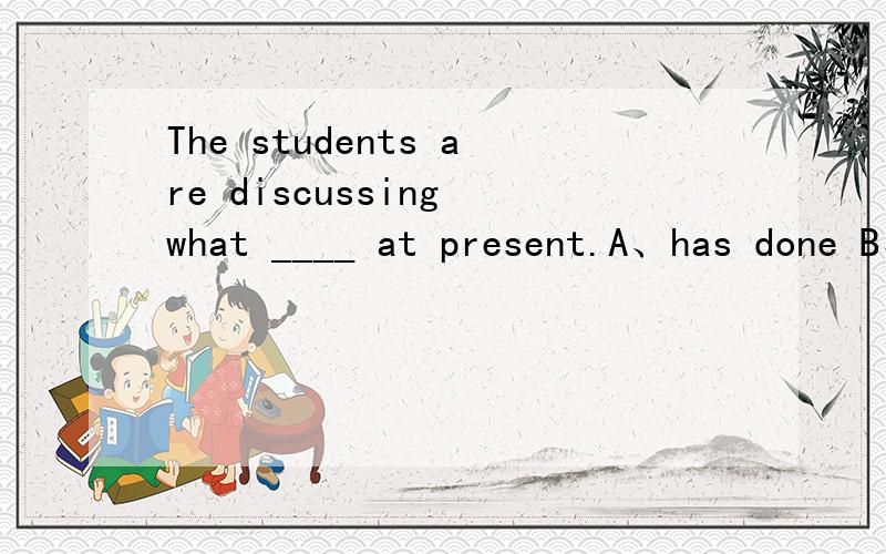 The students are discussing what ____ at present.A、has done B、was done C、will be done D、should be done