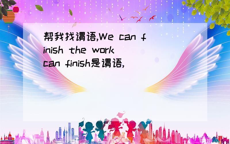 帮我找谓语,We can finish the workcan finish是谓语,