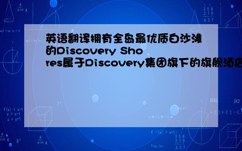 英语翻译拥有全岛最优质白沙滩的Discovery Shores属于Discovery集团旗下的旗舰酒店,充满人性化设计的客房,无处不在彰显着旅行的意义.