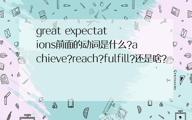 great expectations前面的动词是什么?achieve?reach?fulfill?还是啥?