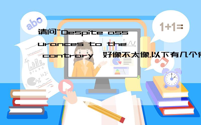 请问“Despite assurances to the contrary,好像不太像，以下有几个例子：Despite assurances to the contrary,the missing issue has never arrived and now the current issue is also missing.As NCL understands it,MCI WorldCom laid off several