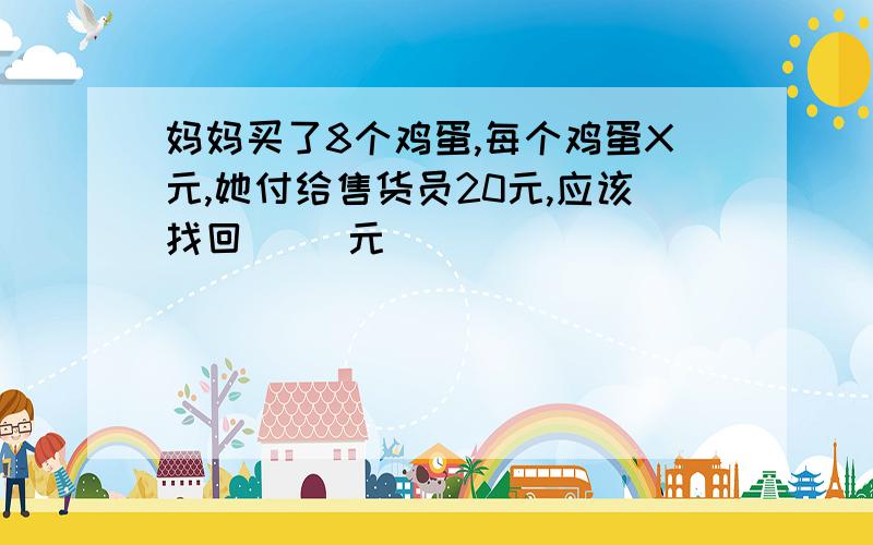 妈妈买了8个鸡蛋,每个鸡蛋X元,她付给售货员20元,应该找回（ ）元