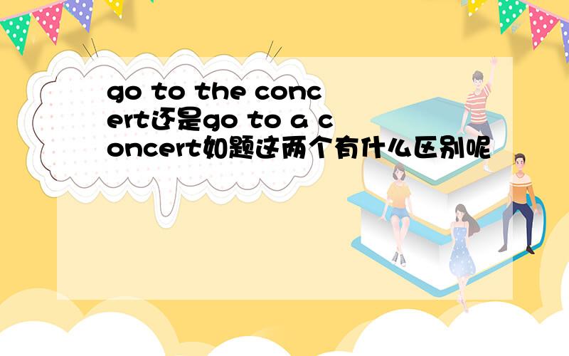 go to the concert还是go to a concert如题这两个有什么区别呢