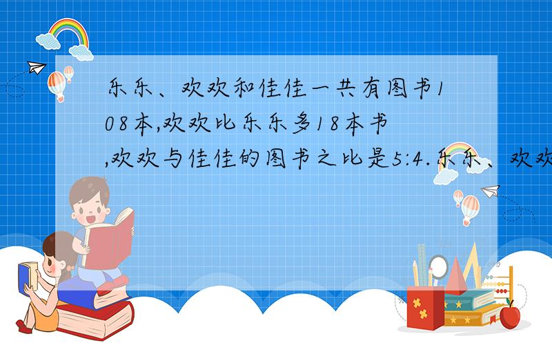 乐乐、欢欢和佳佳一共有图书108本,欢欢比乐乐多18本书,欢欢与佳佳的图书之比是5:4.乐乐、欢欢和佳佳的图书比是（）：（）：（）.