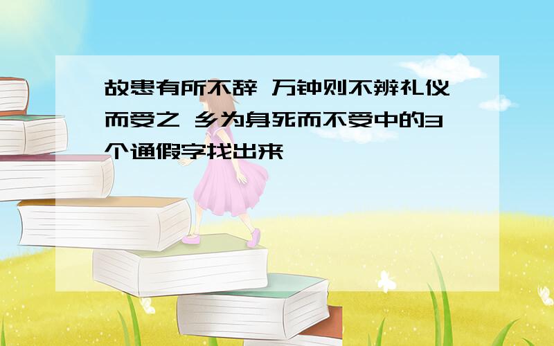 故患有所不辞 万钟则不辨礼仪而受之 乡为身死而不受中的3个通假字找出来