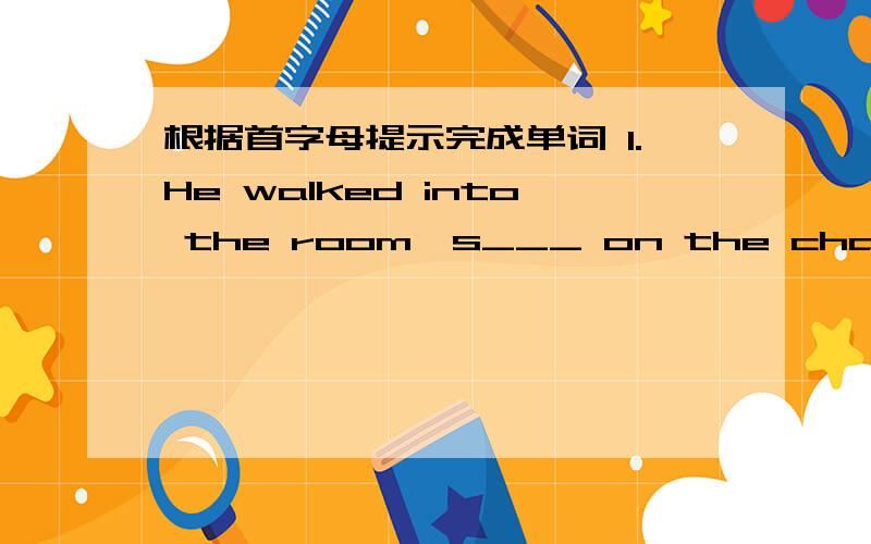 根据首字母提示完成单词 1.He walked into the room,s___ on the chairand didn't say anything.2.—How did you s___ your weekend?—I just did some reading.