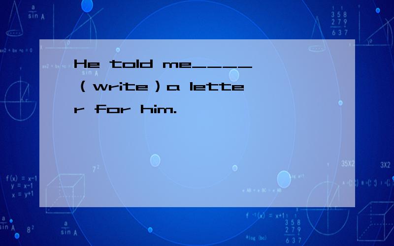 He told me____（write）a letter for him.