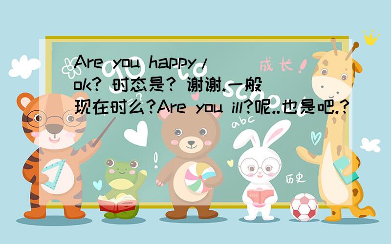 Are you happy/ok? 时态是? 谢谢.一般现在时么?Are you ill?呢..也是吧.?