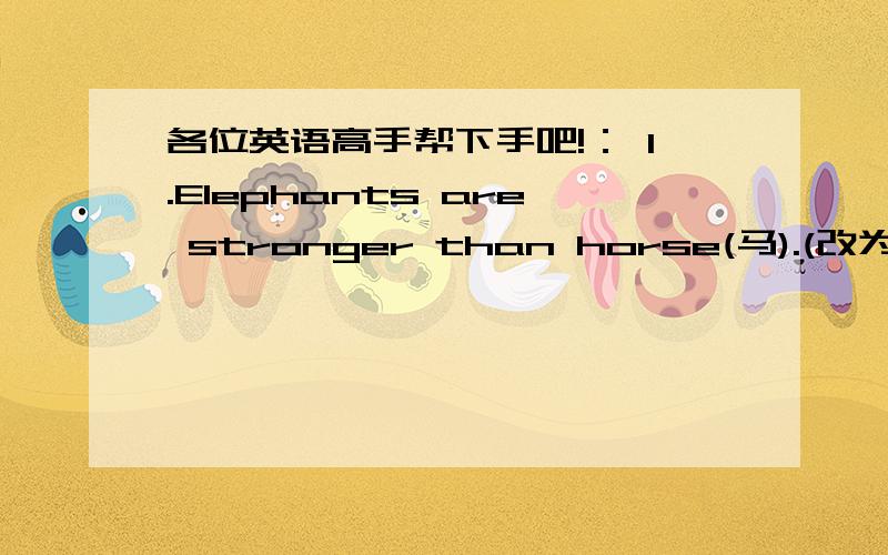 各位英语高手帮下手吧!： 1.Elephants are stronger than horse(马).(改为同意句)horses are _____    ____   _____ elephants.horses are _____    ____   _____  _____elephants.