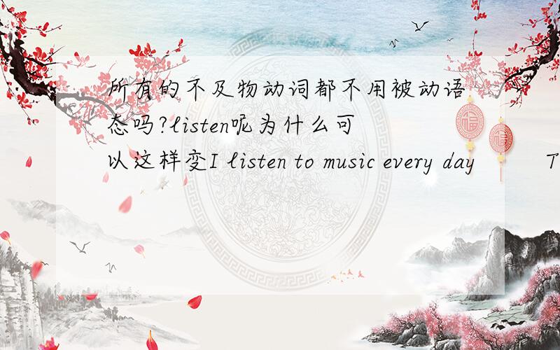 所有的不及物动词都不用被动语态吗?listen呢为什么可以这样变I listen to music every day         The music is listened to every day by me.