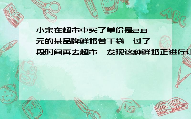 小宋在超市中买了单价是2.8元的某品牌鲜奶若干袋,过了一段时间再去超市,发现这种鲜奶正进行让利销售,每袋让利0.3元,于是他比上次多买了2袋,却只比上次多花了2元钱,则上次花了多少袋这