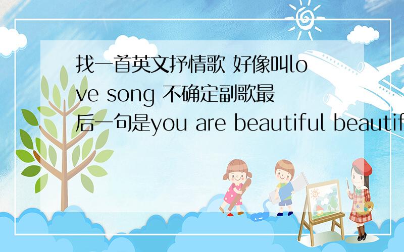 找一首英文抒情歌 好像叫love song 不确定副歌最后一句是you are beautiful beautiful beautiful,beautiful beautiful beautiful girl.还听到一句i will please you all time.