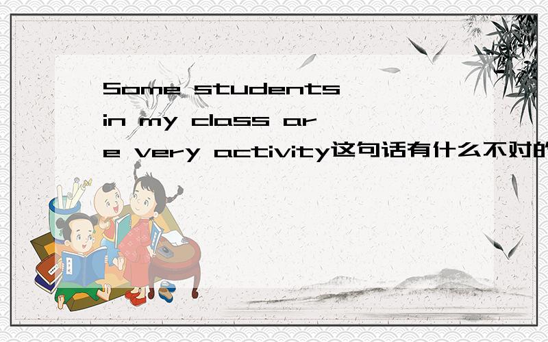 Some students in my class are very activity这句话有什么不对的吗?