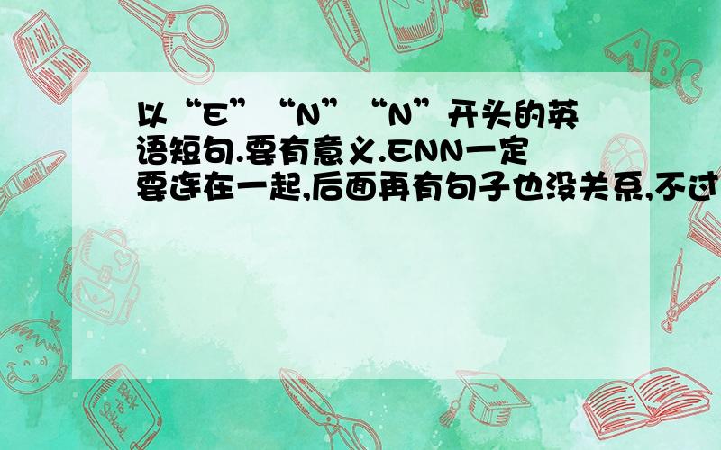 以“E”“N”“N”开头的英语短句.要有意义.ENN一定要连在一起,后面再有句子也没关系,不过不要太长.