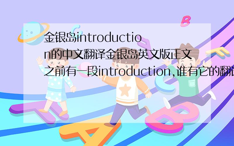 金银岛introduction的中文翻译金银岛英文版正文之前有一段introduction,谁有它的翻译啊?最好连后面乱七八糟的一些说明的翻译也有,谢谢.