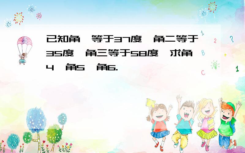 已知角一等于37度,角二等于35度,角三等于58度,求角4、角5、角6.